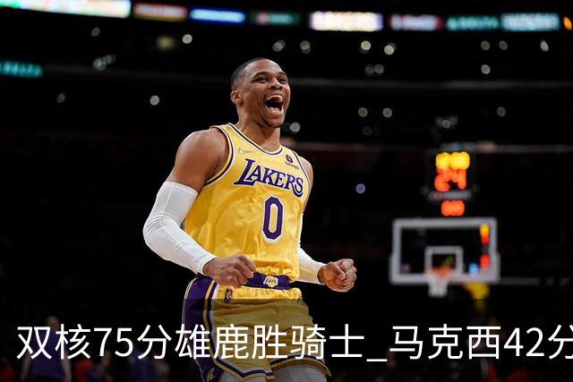 双核75分雄鹿胜骑士 马克西42分76人险胜火箭