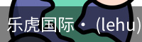 乐虎国际· (lehu)-唯一官方网站